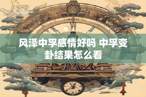 风泽中孚感情好吗 中孚变卦结果怎么看
