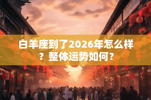 白羊座到了2026年怎么样?整体运势如何? 白羊座到了2026年怎么样?整体运势如何?