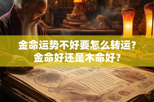 金命运势不好要怎么转运?金命好还是木命好? 金命运势不好要怎么转运?金命好还是木命好?