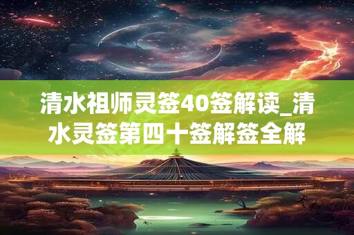 清水祖师灵签40签解读_清水灵签第四十签解签全解 清水祖师灵签40签解读_清水灵签第四十签解签全解