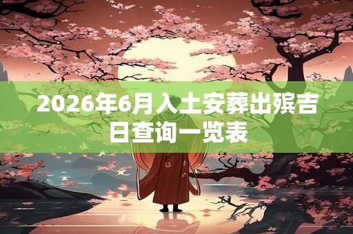 2026年6月入土安葬出殡吉日查询一览表