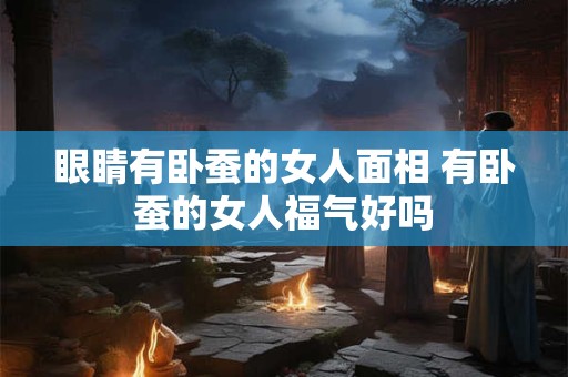 眼睛有卧蚕的女人面相 有卧蚕的女人福气好吗