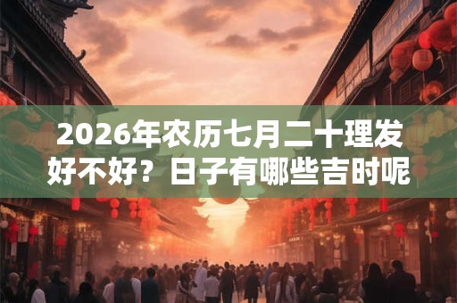 2026年农历七月二十理发好不好？日子有哪些吉时呢？