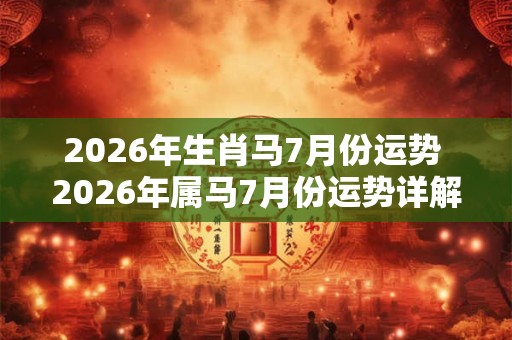 2026年生肖马7月份运势 2026年属马7月份运势详解