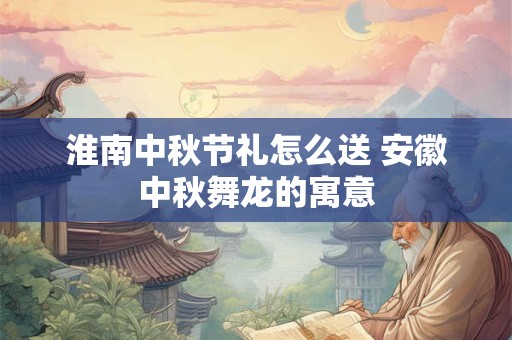 淮南中秋节礼怎么送 安徽中秋舞龙的寓意