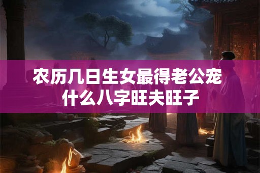 农历几日生女最得老公宠 什么八字旺夫旺子