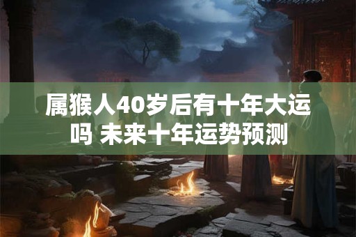 属猴人40岁后有十年大运吗 未来十年运势预测