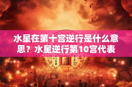 水星在第十宫逆行是什么意思?水星逆行第10宫代表什么? 水星在第十宫逆行是什么意思?水星逆行第10宫代表什么?