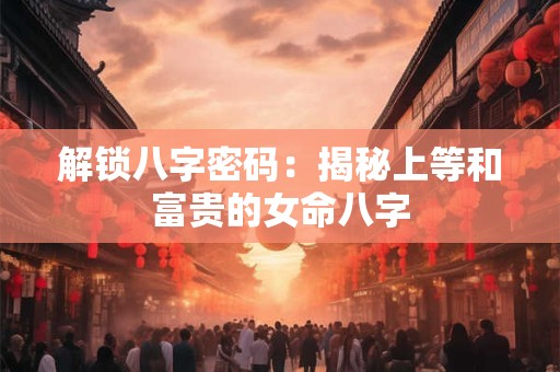 解锁八字密码：揭秘上等和富贵的女命八字
