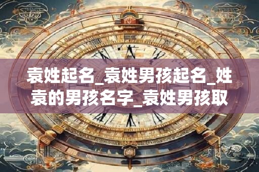 袁姓起名_袁姓男孩起名_姓袁的男孩名字_袁姓男孩取名_袁姓名字大全-好名堂 袁姓起名_袁姓男孩起名_姓袁的男孩名字_袁姓男孩取名_袁姓名字大全-好名堂