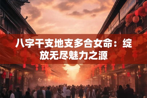 八字干支地支多合女命：绽放无尽魅力之源