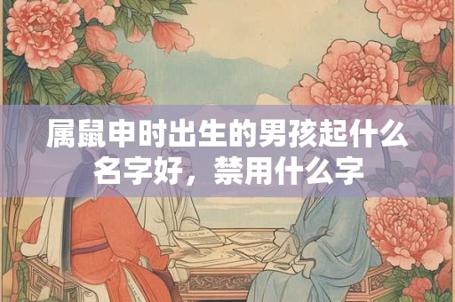 属鼠申时出生的男孩起什么名字好，禁用什么字