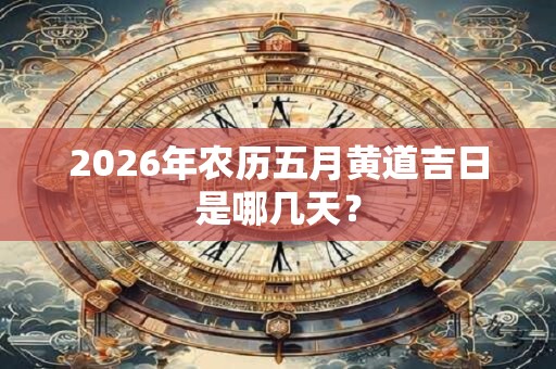2026年农历五月黄道吉日是哪几天？