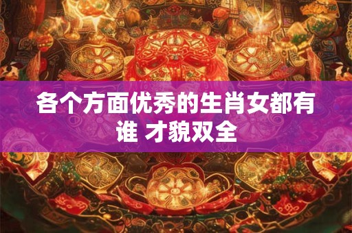 各个方面优秀的生肖女都有谁 才貌双全