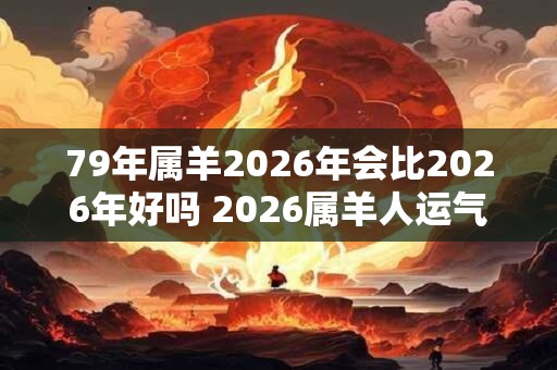 79年属羊2026年会比2026年好吗 2026属羊人运气如何