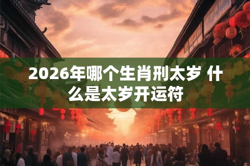2026年哪个生肖刑太岁 什么是太岁开运符