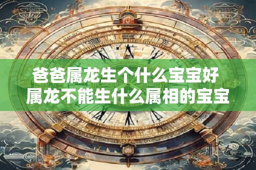 爸爸属龙生个什么宝宝好 属龙不能生什么属相的宝宝 爸爸属龙生个什么宝宝好 属龙不能生什么属相的宝宝