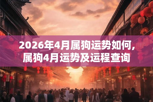 2026年4月属狗运势如何,属狗4月运势及运程查询 2026年4月属狗运势如何,属狗4月运势及运程查询