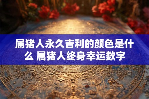 属猪人永久吉利的颜色是什么 属猪人终身幸运数字
