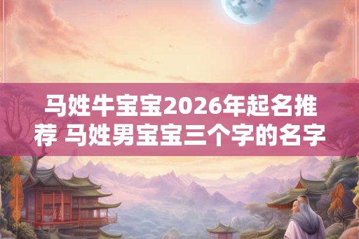 马姓牛宝宝2026年起名推荐 马姓男宝宝三个字的名字