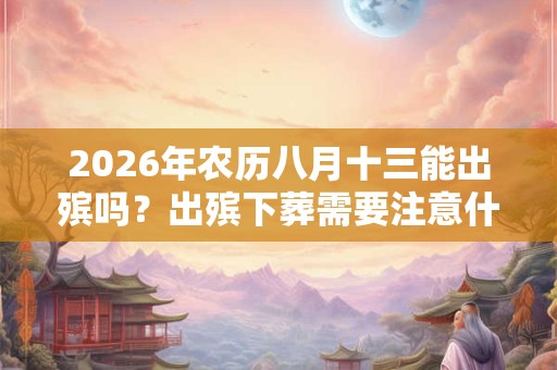 2026年农历八月十三能出殡吗？出殡下葬需要注意什么？