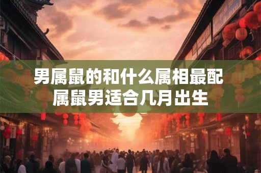 男属鼠的和什么属相最配 属鼠男适合几月出生