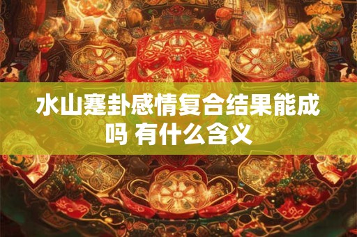水山蹇卦感情复合结果能成吗 有什么含义