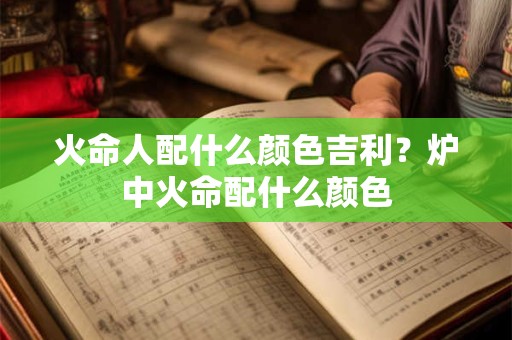 火命人配什么颜色吉利？炉中火命配什么颜色