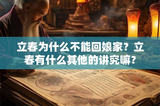 立春为什么不能回娘家?立春有什么其他的讲究嘛? 立春为什么不能回娘家?立春有什么其他的讲究嘛?
