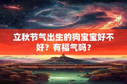 立秋节气出生的狗宝宝好不好?有福气吗? 立秋节气出生的狗宝宝好不好?有福气吗?