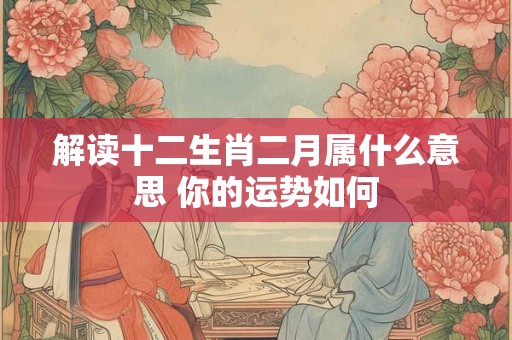 解读十二生肖二月属什么意思 你的运势如何