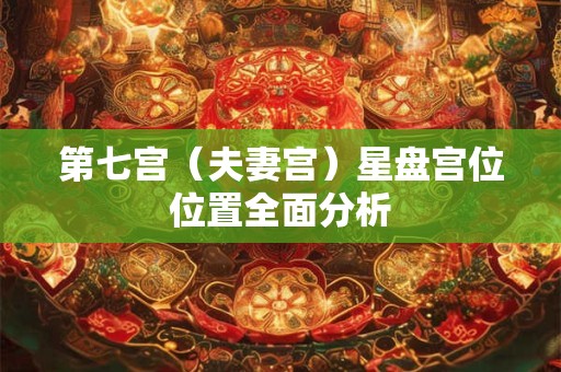 第七宫（夫妻宫）星盘宫位位置全面分析