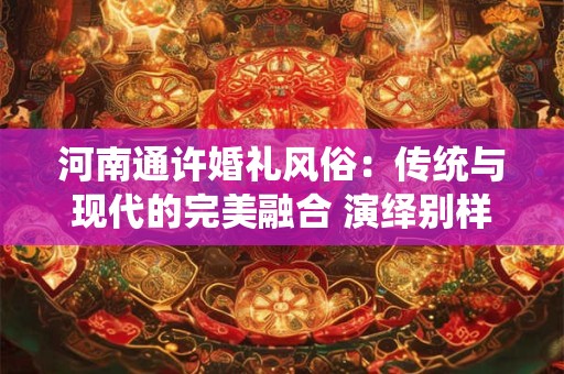 河南通许婚礼风俗：传统与现代的完美融合 演绎别样浪漫