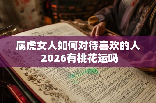 属虎女人如何对待喜欢的人 2026有桃花运吗