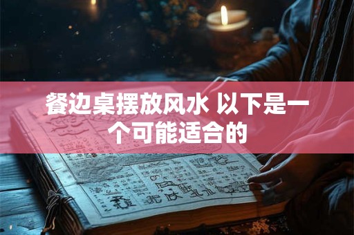 餐边桌摆放风水 以下是一个可能适合的