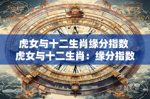 虎女与十二生肖缘分指数 虎女与十二生肖：缘分指数大揭秘！