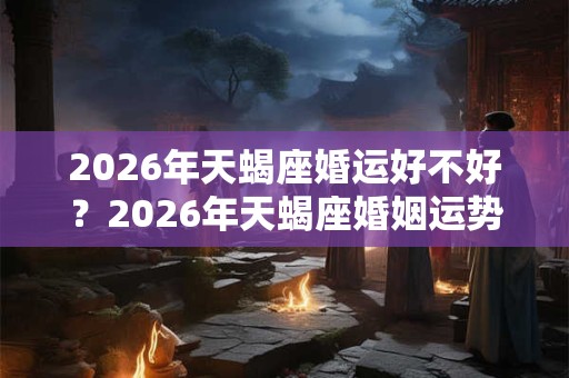 2026年天蝎座婚运好不好？2026年天蝎座婚姻运势解析