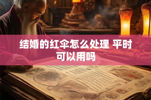 结婚的红伞怎么处理 平时可以用吗