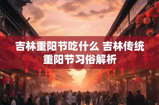 吉林重阳节吃什么 吉林传统重阳节习俗解析