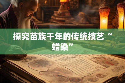 探究苗族千年的传统技艺“蜡染”