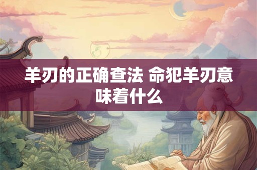 羊刃的正确查法 命犯羊刃意味着什么