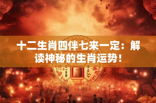 十二生肖四伴七来一定：解读神秘的生肖运势！