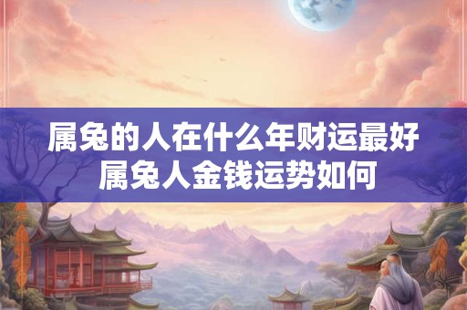 属兔的人在什么年财运最好 属兔人金钱运势如何