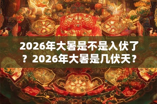 2026年大暑是不是入伏了？2026年大暑是几伏天？