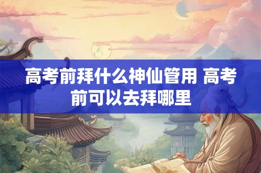 高考前拜什么神仙管用 高考前可以去拜哪里