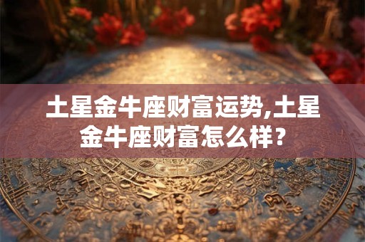 土星金牛座财富运势,土星金牛座财富怎么样？