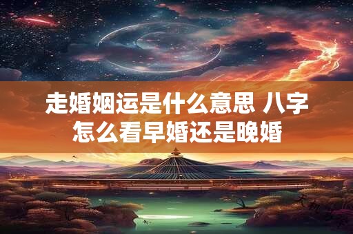走婚姻运是什么意思 八字怎么看早婚还是晚婚