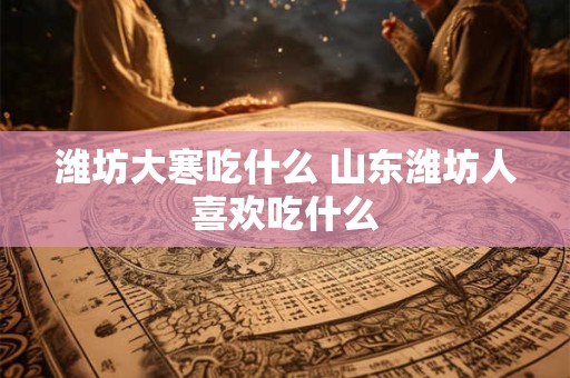 潍坊大寒吃什么 山东潍坊人喜欢吃什么 潍坊大寒吃什么 山东潍坊人喜欢吃什么