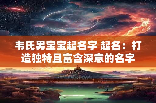 韦氏男宝宝起名字 起名：打造独特且富含深意的名字