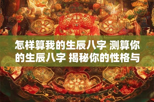 怎样算我的生辰八字 测算你的生辰八字 揭秘你的性格与命运